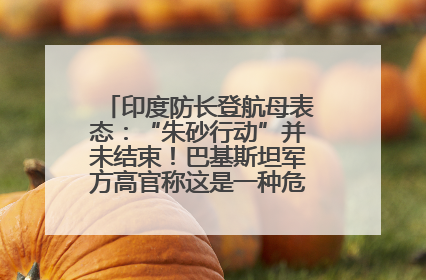 印度防长登航母表态：“朱砂行动”并未结束！巴基斯坦军方高官称这是一种危险的状况……