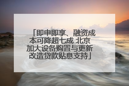即申即享、融资成本可降超七成 北京加大设备购置与更新改造贷款贴息支持