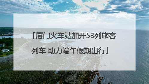 厦门火车站加开53列旅客列车 助力端午假期出行