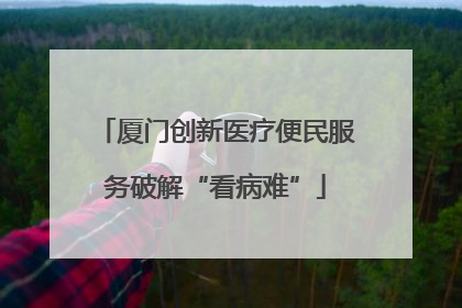 厦门创新医疗便民服务破解“看病难”
