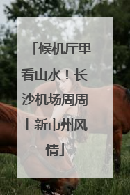 候机厅里看山水！长沙机场周周上新市州风情