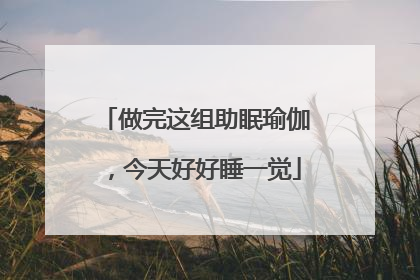 做完这组助眠瑜伽，今天好好睡一觉