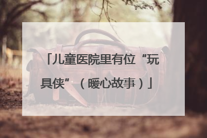 儿童医院里有位“玩具侠”（暖心故事）