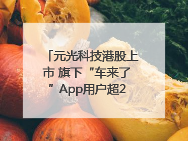 元光科技港股上市 旗下“车来了”App用户超2.9亿，光谷上市公司增至69家