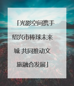 光影空间携手绍兴市棒球未来城 共同推动文旅融合发展