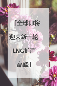 全球即将迎来新一轮LNG扩产高峰