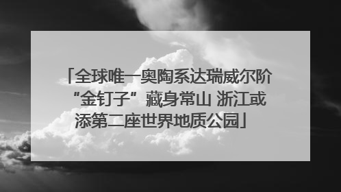 全球唯一奥陶系达瑞威尔阶“金钉子”藏身常山 浙江或添第二座世界地质公园