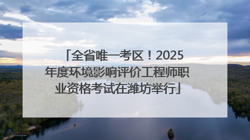 全省唯一考区！2025年度环境影响评价工程师职业资格考试在潍坊举行