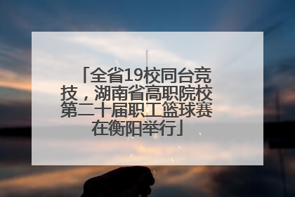 全省19校同台竞技，湖南省高职院校第二十届职工篮球赛在衡阳举行