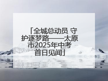 全城总动员 守护逐梦路——太原市2025年中考首日见闻