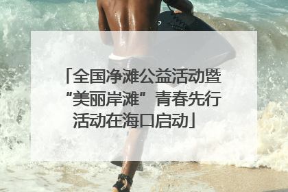 全国净滩公益活动暨“美丽岸滩”青春先行活动在海口启动