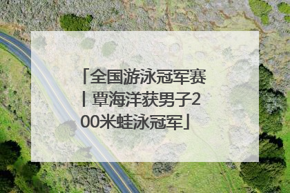 全国游泳冠军赛丨覃海洋获男子200米蛙泳冠军