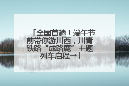 全国首趟！端午节前带你游川西，川青铁路“成路鹿”主题列车启程→
