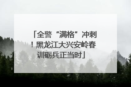 全警“满格”冲刺！黑龙江大兴安岭春训砺兵正当时