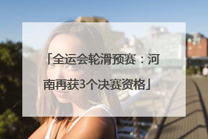 全运会轮滑预赛：河南再获3个决赛资格