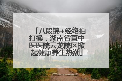 八段锦+经络拍打操，湖南省直中医医院云龙院区掀起健康养生热潮