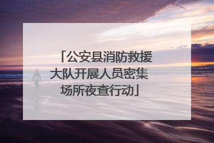 公安县消防救援大队开展人员密集场所夜查行动