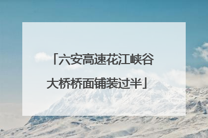 六安高速花江峡谷大桥桥面铺装过半