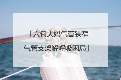 六旬大妈气管狭窄 气管支架解呼吸困局