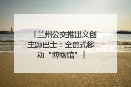 兰州公交推出文创主题巴士：全景式移动“博物馆”