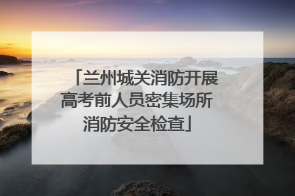 兰州城关消防开展高考前人员密集场所消防安全检查