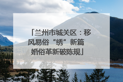 兰州市城关区：移风易俗“绣”新篇 婚俗革新破陈规