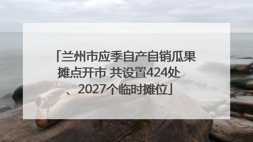 兰州市应季自产自销瓜果摊点开市 共设置424处、2027个临时摊位