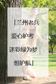 兰州老兵爱心护考 迷彩绿为梦想护航