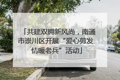 共建双拥新风尚，南通市崇川区开展“爱心剪发 情暖老兵”活动