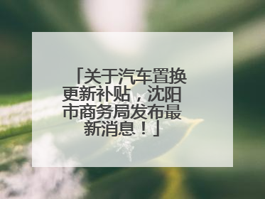关于汽车置换更新补贴，沈阳市商务局发布最新消息！