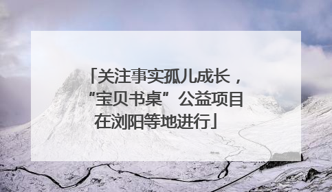 关注事实孤儿成长，“宝贝书桌”公益项目在浏阳等地进行