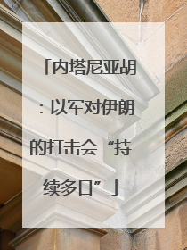 内塔尼亚胡：以军对伊朗的打击会“持续多日”