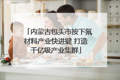 内蒙古包头市按下氟材料产业快进键 打造千亿级产业集群