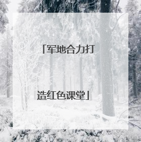 军地合力打造红色课堂