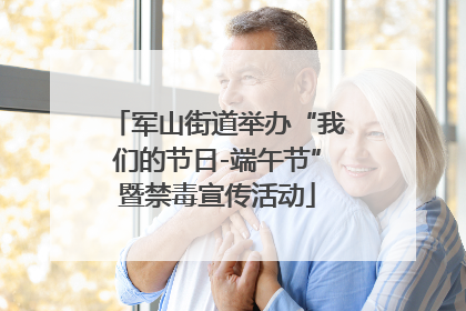 军山街道举办“我们的节日-端午节”暨禁毒宣传活动