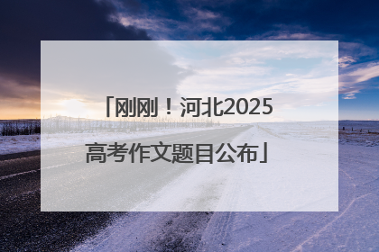 刚刚！河北2025高考作文题目公布