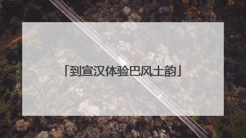 到宣汉体验巴风土韵