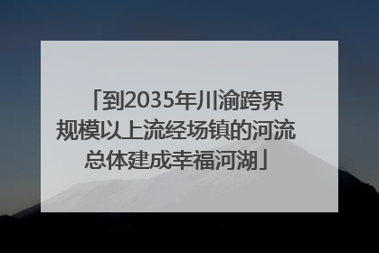 到2035年川渝跨界规模以上流经场镇的河流总体建成幸福河湖