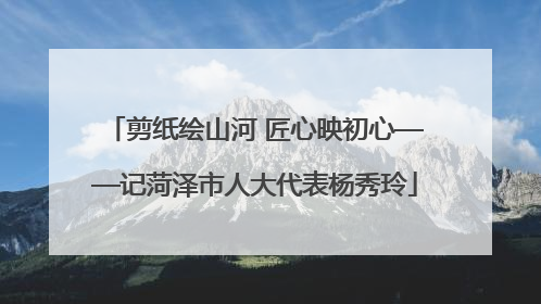 剪纸绘山河 匠心映初心——记菏泽市人大代表杨秀玲