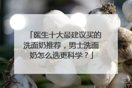医生十大最建议买的洗面奶推荐，男士洗面奶怎么选更科学？