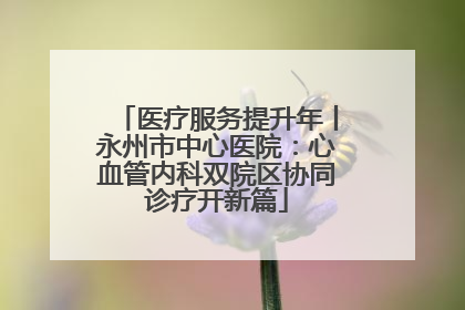 医疗服务提升年丨永州市中心医院：心血管内科双院区协同诊疗开新篇