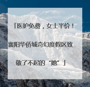 医护免费，女士半价！襄阳华侨城奇幻度假区致敬了不起的“她”