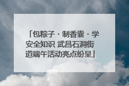 包粽子・制香囊・学安全知识 武昌石洞街道端午活动亮点纷呈