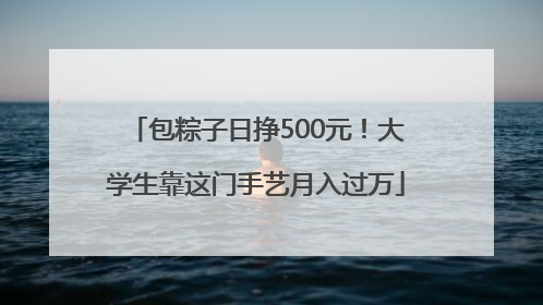包粽子日挣500元！大学生靠这门手艺月入过万