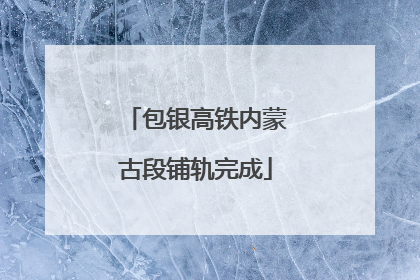 包银高铁内蒙古段铺轨完成
