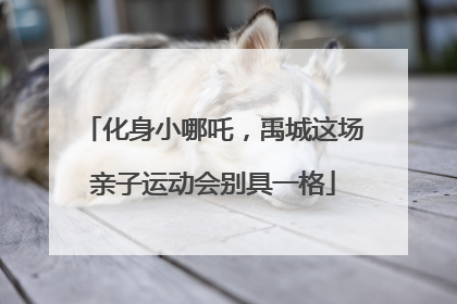 化身小哪吒，禹城这场亲子运动会别具一格