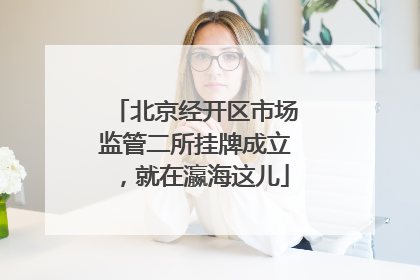 北京经开区市场监管二所挂牌成立，就在瀛海这儿