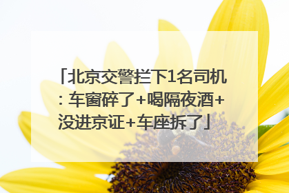 北京交警拦下1名司机：车窗碎了+喝隔夜酒+没进京证+车座拆了