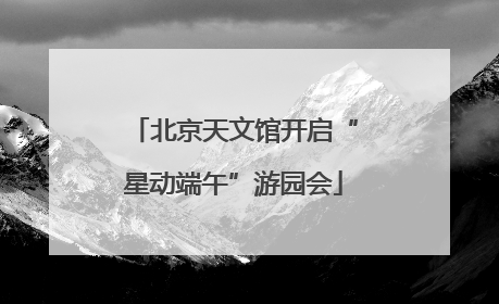 北京天文馆开启“星动端午”游园会
