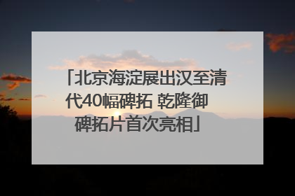 北京海淀展出汉至清代40幅碑拓 乾隆御碑拓片首次亮相